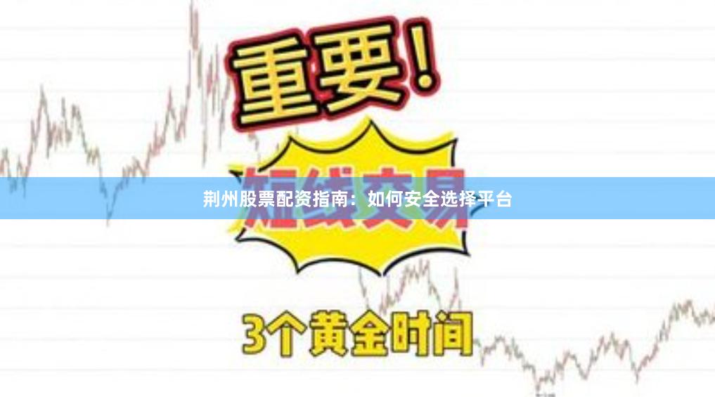 荆州股票配资指南:如何安全选择平台