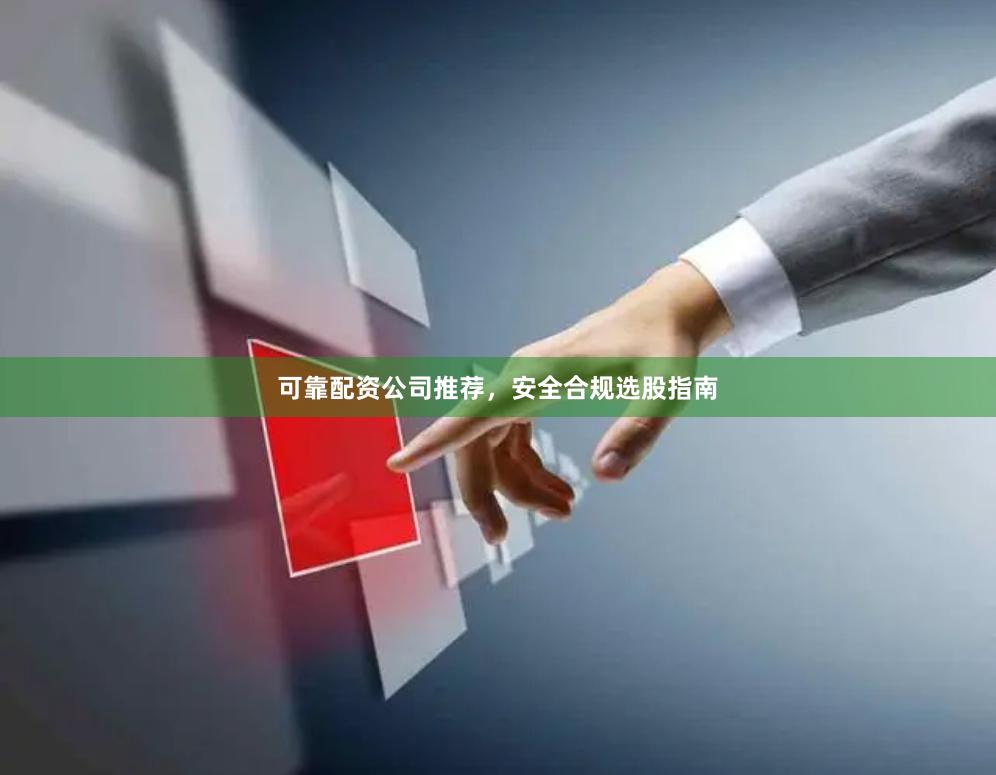 可靠配资公司推荐,安全合规选股指南