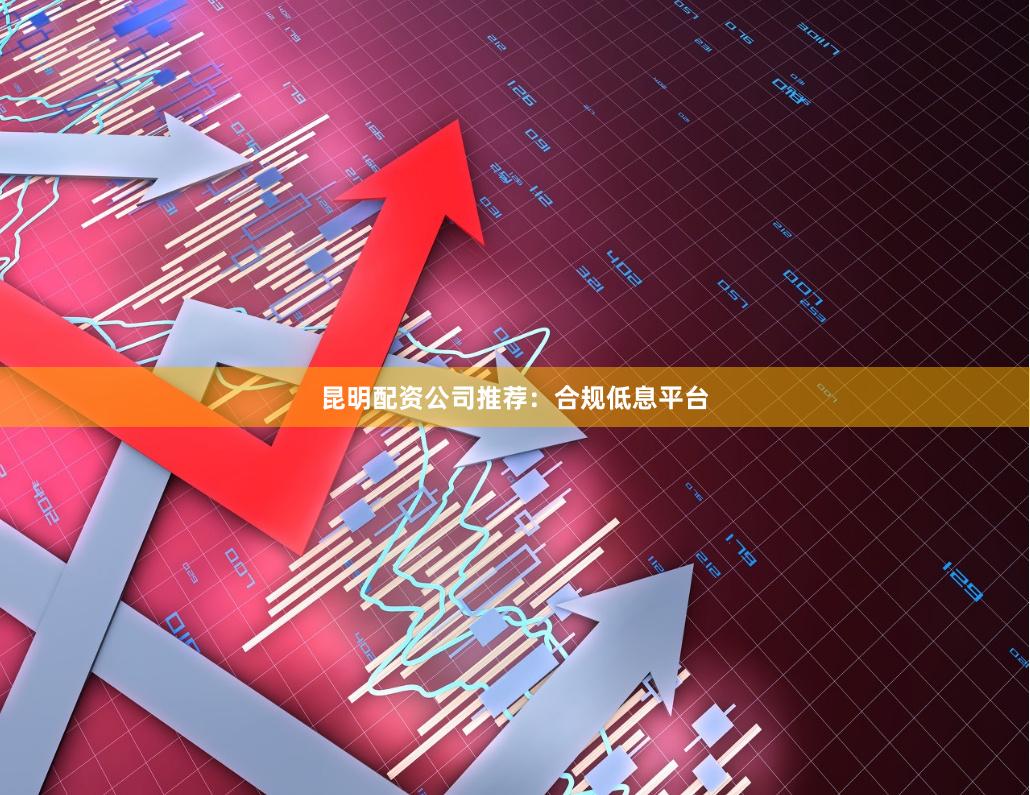 昆明配资公司推荐:合规低息平台