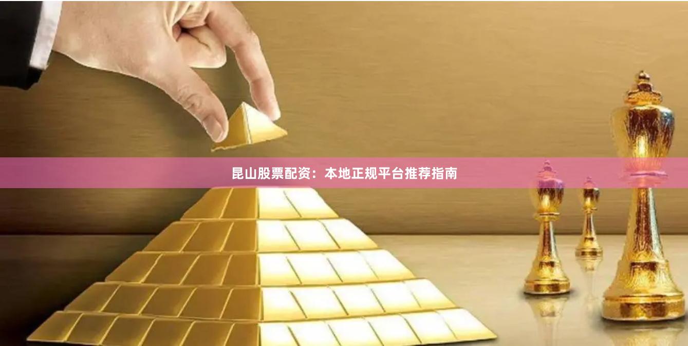 昆山股票配资:本地正规平台推荐指南