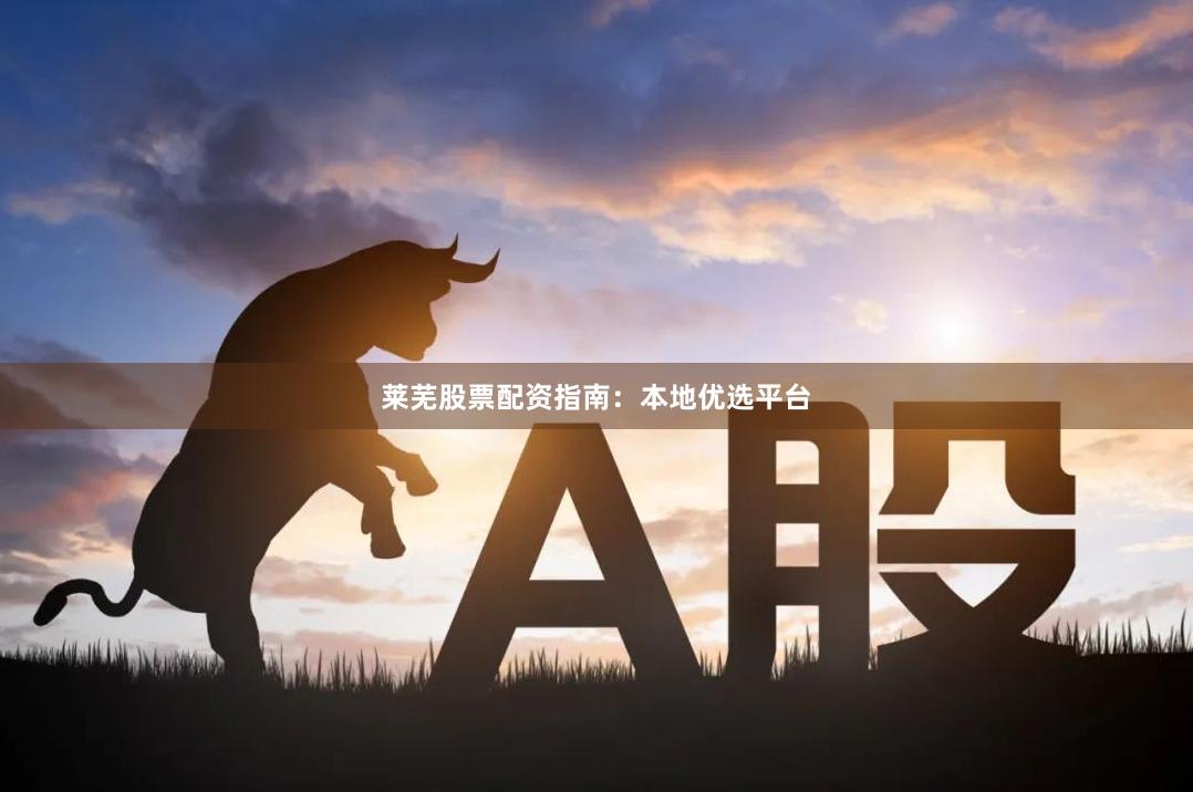 莱芜股票配资指南:本地优选平台