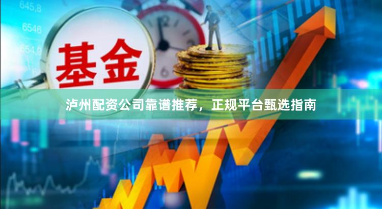 泸州配资公司靠谱推荐,正规平台甄选指南