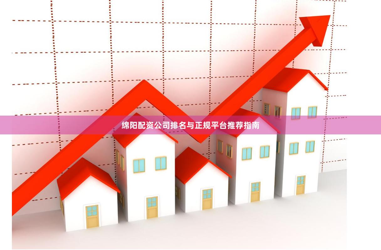 绵阳配资公司排名与正规平台推荐指南