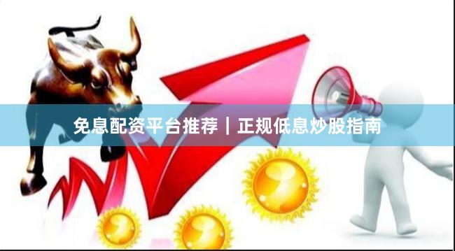 免息配资平台推荐|正规低息炒股指南