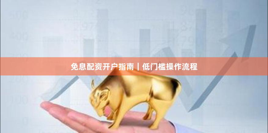 免息配资开户指南|低门槛操作流程