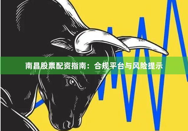 南昌股票配资指南:合规平台与风险提示