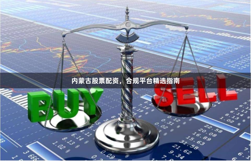 内蒙古股票配资,合规平台精选指南