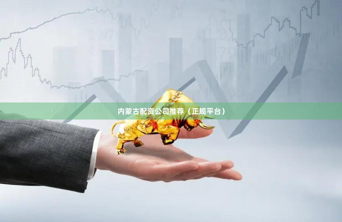 内蒙古配资公司推荐(正规平台)