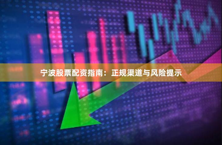 宁波股票配资指南:正规渠道与风险提示