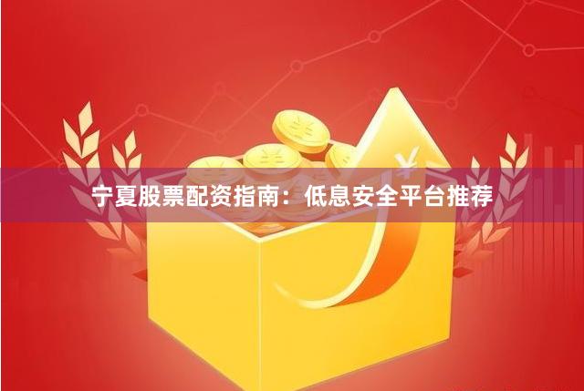 宁夏股票配资指南:低息安全平台推荐