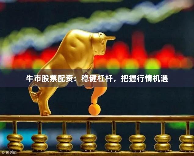 牛市股票配资:稳健杠杆,把握行情机遇