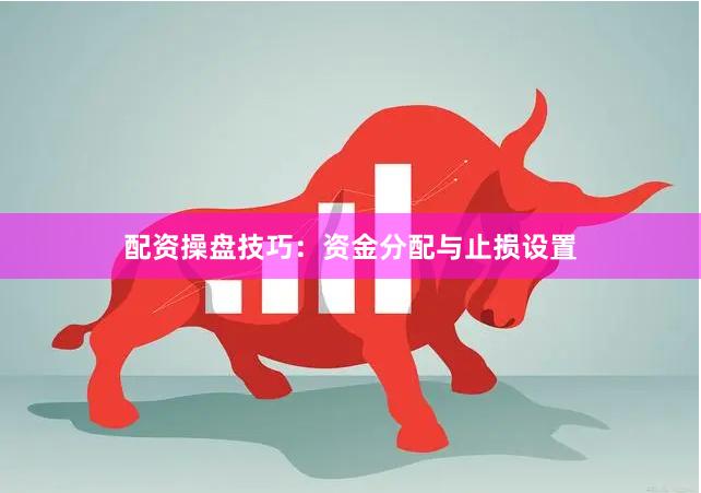配资操盘技巧:资金分配与止损设置