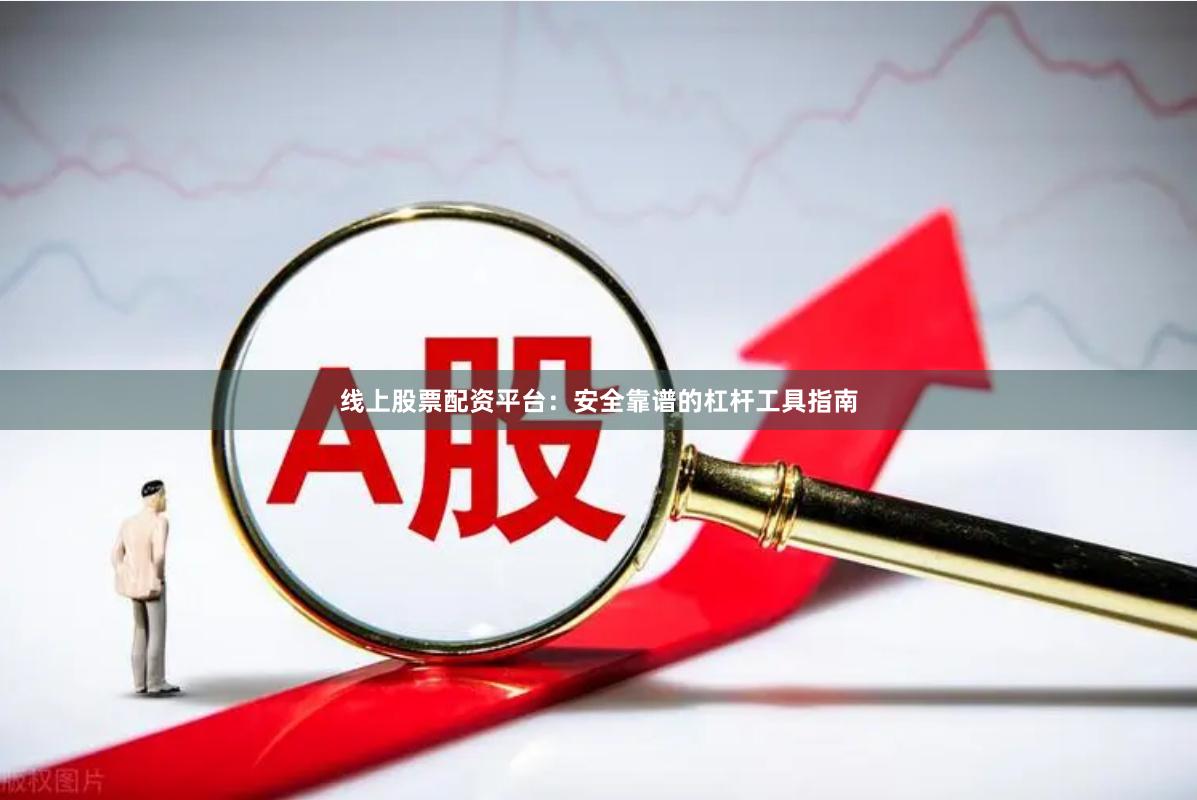 线上股票配资平台:安全靠谱的杠杆工具指南