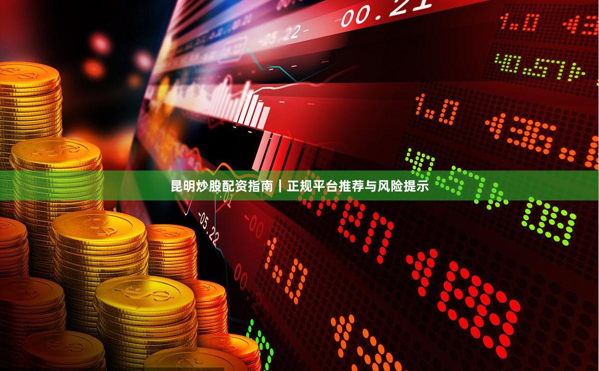 昆明炒股配资指南｜正规平台推荐与风险提示