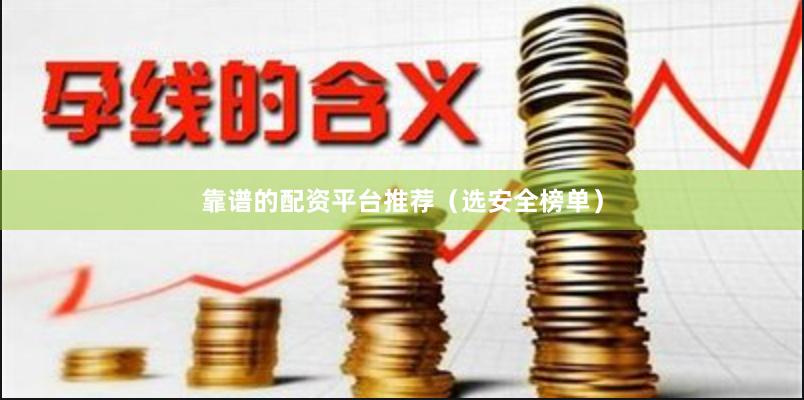 靠谱的配资平台推荐（选安全榜单）