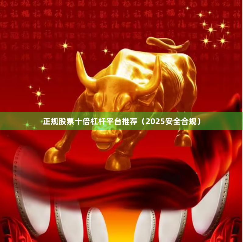 正规股票十倍杠杆平台推荐（2025安全合规）