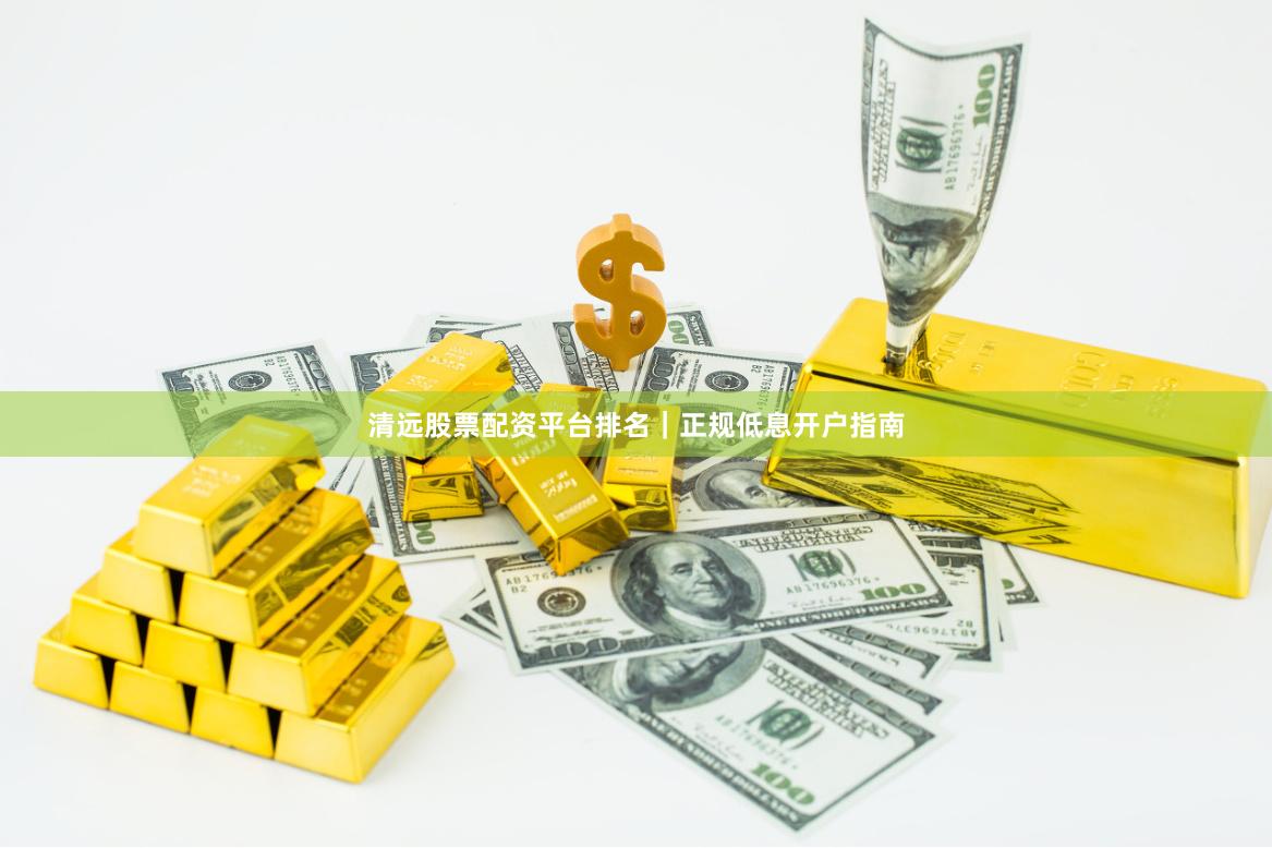 清远股票配资平台排名｜正规低息开户指南