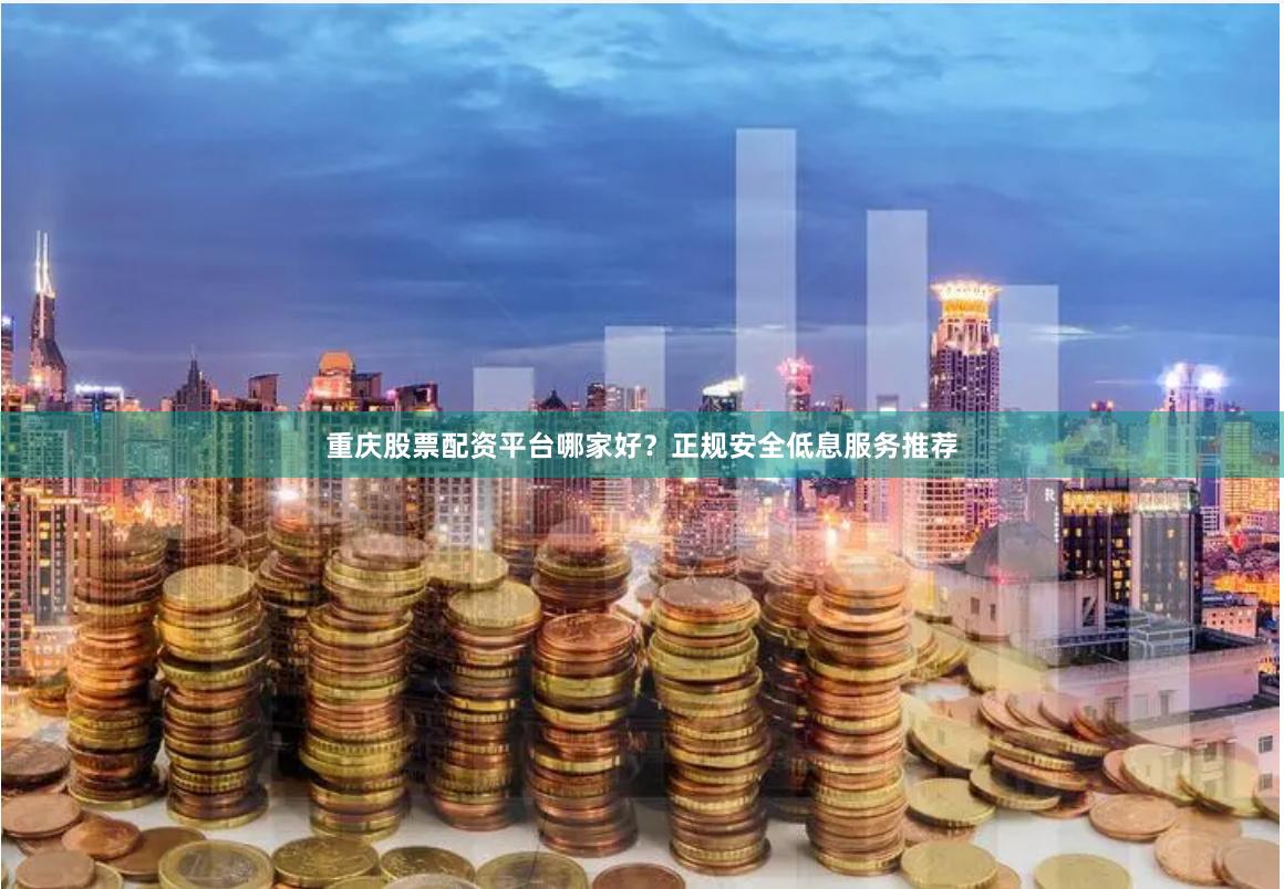 重庆股票配资平台哪家好？正规安全低息服务推荐