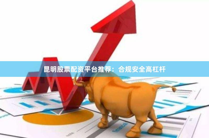 昆明股票配资平台推荐：合规安全高杠杆