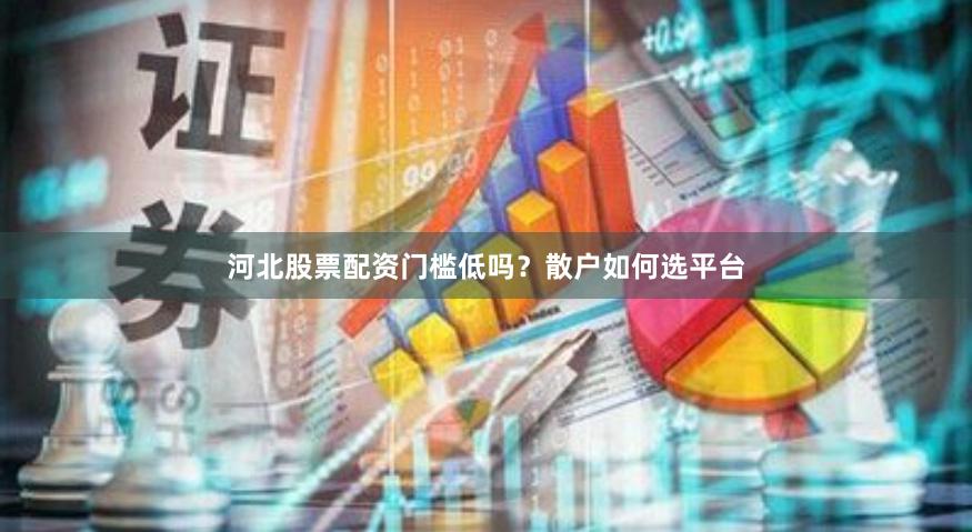 河北股票配资门槛低吗？散户如何选平台