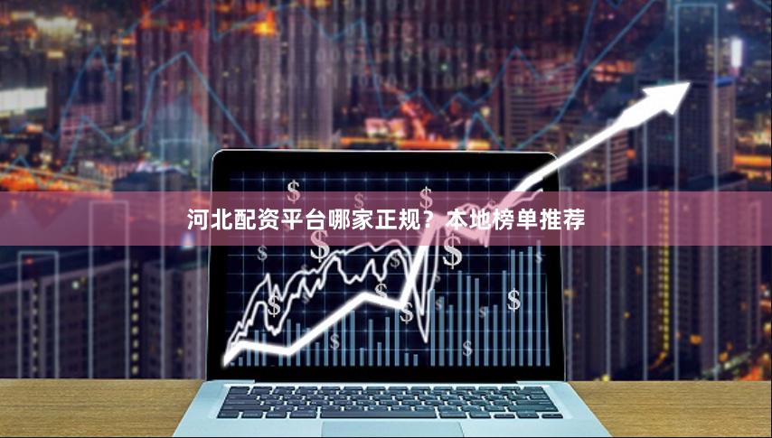 河北配资平台哪家正规?本地榜单推荐