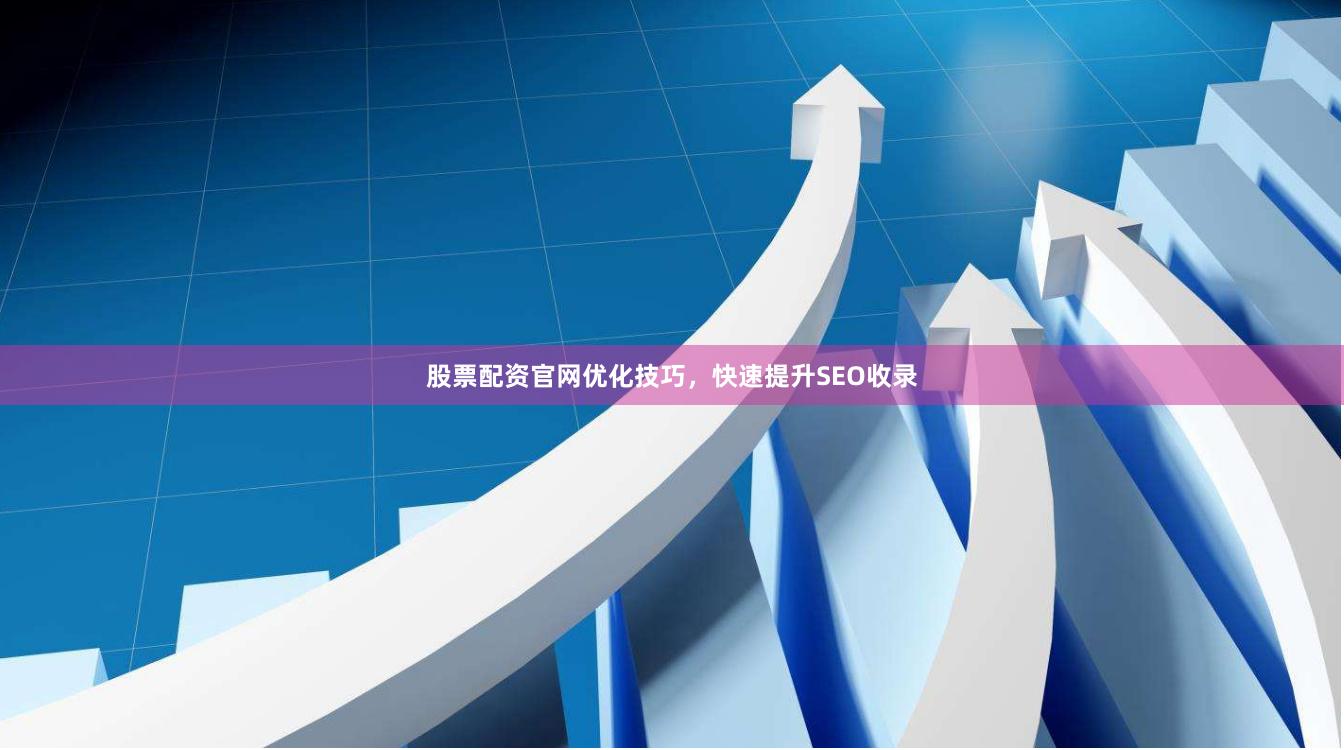 股票配资官网优化技巧，快速提升SEO收录