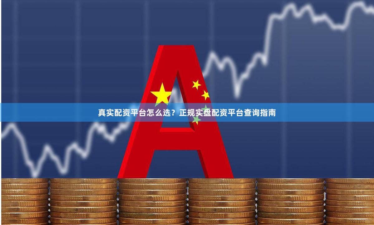 真实配资平台怎么选？正规实盘配资平台查询指南