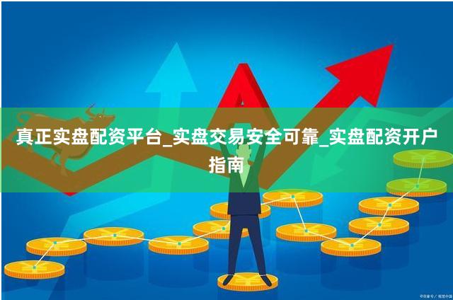 真正实盘配资平台_实盘交易安全可靠_实盘配资开户指南